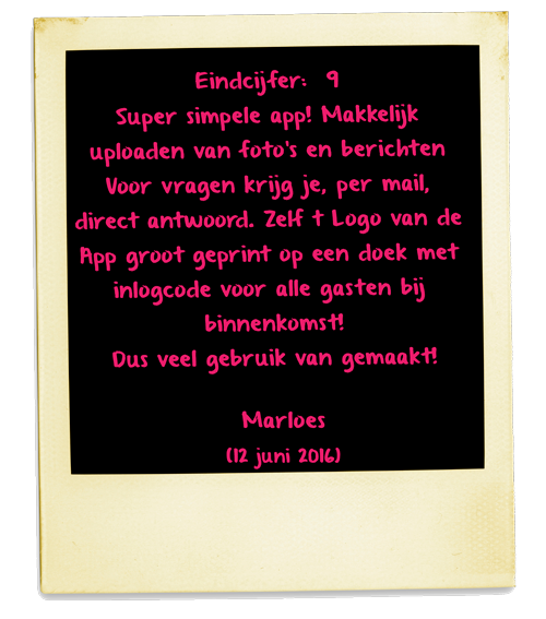 Super simpele app! Makkelijk uploaden van foto's en berichten Voor vragen krijg je, per mail, direct antwoord. Zelf t Logo van de App groot geprint op een doek met inlogcode voor alle gasten bij binnenkomst! Dus veel gebruik van gemaakt!